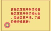 青岛灵芝孢子粉价格青岛灵芝孢子粉价格大全，走进灵芝产地，了解价格持续更新)
