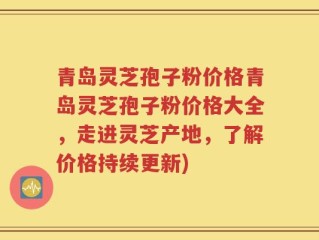 青岛灵芝孢子粉价格青岛灵芝孢子粉价格大全，走进灵芝产地，了解价格持续更新)