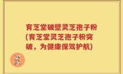 育芝堂破壁灵芝孢子粉(育芝堂灵芝孢子粉突破，为健康保驾护航)