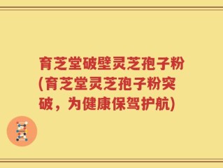 育芝堂破壁灵芝孢子粉(育芝堂灵芝孢子粉突破，为健康保驾护航)