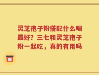 灵芝孢子粉搭配什么喝最好？三七和灵芝孢子粉一起吃，真的有用吗
