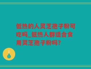 低热的人灵芝孢子粉可吃吗_低热人群适合食用灵芝孢子粉吗？
