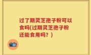 过了期灵芝孢子粉可以食吗(过期灵芝孢子粉还能食用吗？)