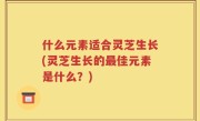 什么元素适合灵芝生长(灵芝生长的最佳元素是什么？)