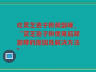 吃灵芝孢子粉颈部痒_“灵芝孢子粉使用后颈部痒的原因及解决方法”