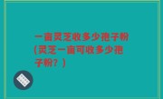 一亩灵芝收多少孢子粉(灵芝一亩可收多少孢子粉？)