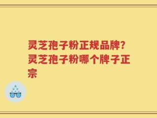 灵芝孢子粉正规品牌？灵芝孢子粉哪个牌子正宗