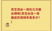灵芝泡水一周吃几次最合理呢(灵芝水泡一周最佳饮用频率是多少？)