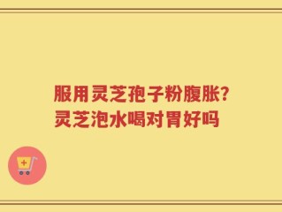 服用灵芝孢子粉腹胀？灵芝泡水喝对胃好吗