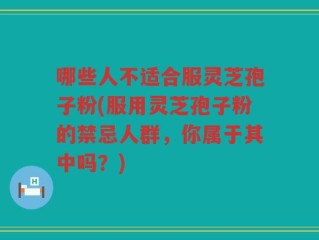 哪些人不适合服灵芝孢子粉(服用灵芝孢子粉的禁忌人群，你属于其中吗？)