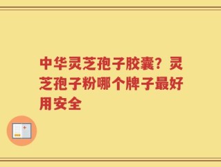 中华灵芝孢子胶囊？灵芝孢子粉哪个牌子最好用安全