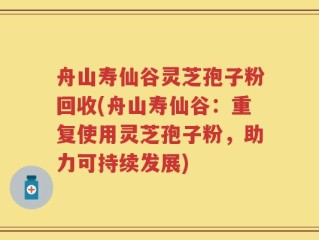 舟山寿仙谷灵芝孢子粉回收(舟山寿仙谷：重复使用灵芝孢子粉，助力可持续发展)