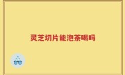 灵芝切片能泡茶喝吗