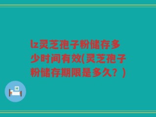 lz灵芝孢子粉储存多少时间有效(灵芝孢子粉储存期限是多久？)