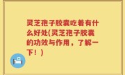 灵芝孢子胶囊吃着有什么好处(灵芝孢子胶囊的功效与作用，了解一下！)