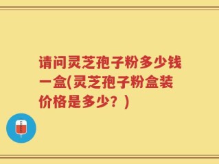 请问灵芝孢子粉多少钱一盒(灵芝孢子粉盒装价格是多少？)
