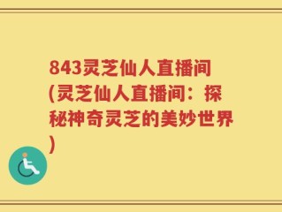 843灵芝仙人直播间(灵芝仙人直播间：探秘神奇灵芝的美妙世界)
