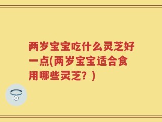 两岁宝宝吃什么灵芝好一点(两岁宝宝适合食用哪些灵芝？)
