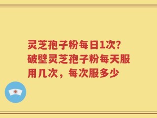 灵芝孢子粉每日1次？破壁灵芝孢子粉每天服用几次，每次服多少
