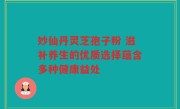 妙仙丹灵芝孢子粉 滋补养生的优质选择蕴含多种健康益处