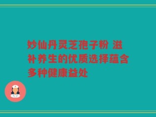 妙仙丹灵芝孢子粉 滋补养生的优质选择蕴含多种健康益处