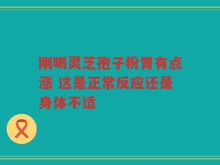 刚喝灵芝孢子粉胃有点涨 这是正常反应还是身体不适