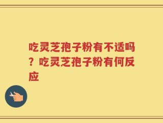 吃灵芝孢子粉有不适吗？吃灵芝孢子粉有何反应