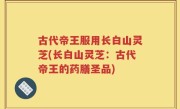 古代帝王服用长白山灵芝(长白山灵芝：古代帝王的药膳圣品)