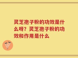灵芝孢子粉的功效是什么呀？灵芝孢子粉的功效和作用是什么