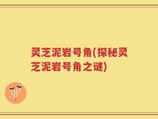 灵芝泥岩号角(探秘灵芝泥岩号角之谜)