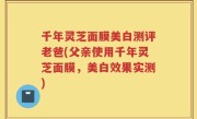 千年灵芝面膜美白测评老爸(父亲使用千年灵芝面膜，美白效果实测)