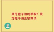 灵芝孢子油的萃取？灵芝孢子油正宗做法