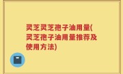灵芝灵芝孢子油用量(灵芝孢子油用量推荐及使用方法)