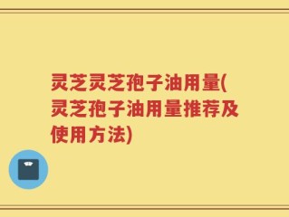 灵芝灵芝孢子油用量(灵芝孢子油用量推荐及使用方法)
