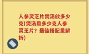 人参灵芝片煲汤放多少克(煲汤用多少克人参灵芝片？最佳搭配量解析)