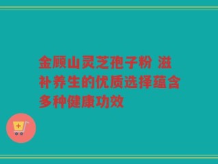 金顾山灵芝孢子粉 滋补养生的优质选择蕴含多种健康功效