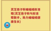 灵芝孢子粉蝙蝠蛾拟青霉(灵芝孢子粉与拟青霉联手，助力蝙蝠蛾健康生长)