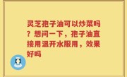 灵芝孢子油可以炒菜吗？想问一下，孢子油直接用温开水服用，效果好吗