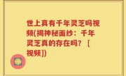 世上真有千年灵芝吗视频(揭神秘面纱：千年灵芝真的存在吗？ [视频])