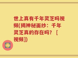 世上真有千年灵芝吗视频(揭神秘面纱：千年灵芝真的存在吗？ [视频])