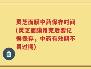 灵芝面膜中药保存时间(灵芝面膜用完后要记得保存，中药有效期不易过期)