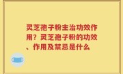 灵芝孢子粉主治功效作用？灵芝孢子粉的功效、作用及禁忌是什么