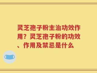 灵芝孢子粉主治功效作用？灵芝孢子粉的功效、作用及禁忌是什么