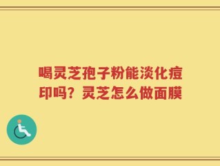 喝灵芝孢子粉能淡化痘印吗？灵芝怎么做面膜