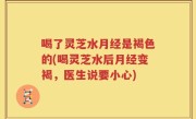 喝了灵芝水月经是褐色的(喝灵芝水后月经变褐，医生说要小心)