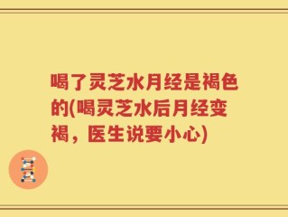 喝了灵芝水月经是褐色的(喝灵芝水后月经变褐，医生说要小心)