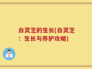 白灵芝的生长(白灵芝：生长与养护攻略)