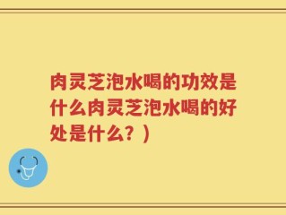 肉灵芝泡水喝的功效是什么肉灵芝泡水喝的好处是什么？)