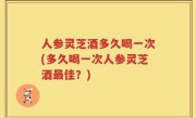 人参灵芝酒多久喝一次(多久喝一次人参灵芝酒最佳？)