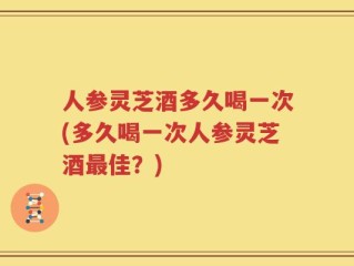 人参灵芝酒多久喝一次(多久喝一次人参灵芝酒最佳？)